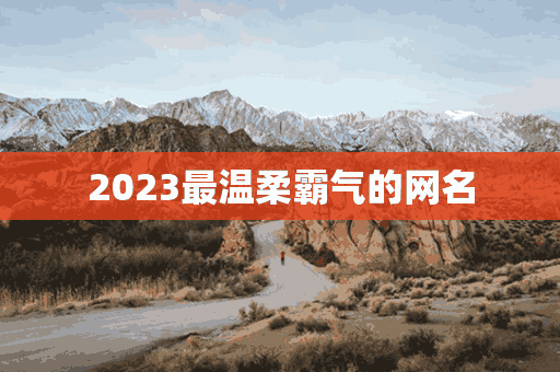 2023最温柔霸气的网名